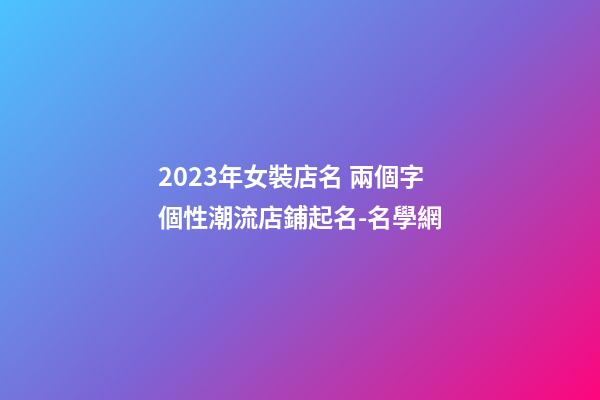 2023年女裝店名 兩個字個性潮流店鋪起名-名學網-第1張-店鋪起名-玄機派
